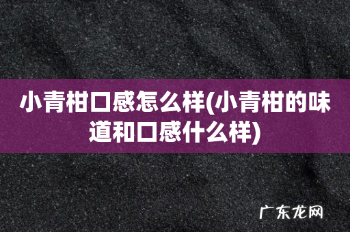 小青柑的味道和口感什么样 小青柑口感怎么样