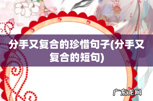 分手又复合的短句 分手又复合的珍惜句子