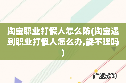 淘宝遇到职业打假人怎么办,能不理吗 淘宝职业打假人怎么防
