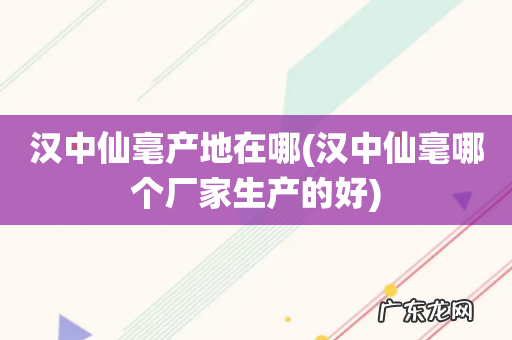 汉中仙毫哪个厂家生产的好 汉中仙毫产地在哪
