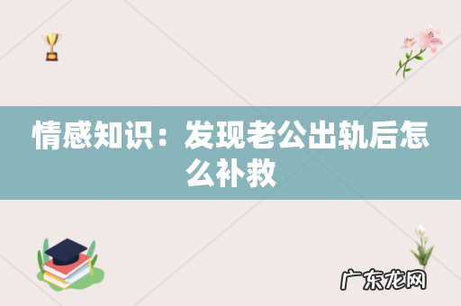 情感知识:发现老公出轨后怎么补救