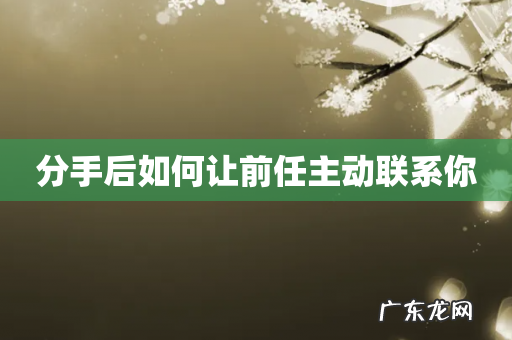 分手后如何让前任主动联系你