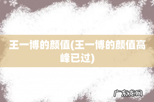 王一博的颜值高峰已过 王一博的颜值