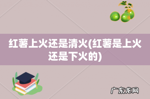 红薯是上火还是下火的 红薯上火还是清火