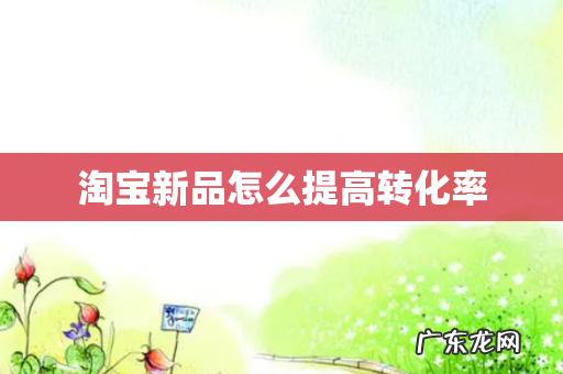 淘宝新品怎么提高转化率