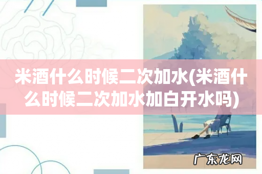 米酒什么时候二次加水加白开水吗 米酒什么时候二次加水