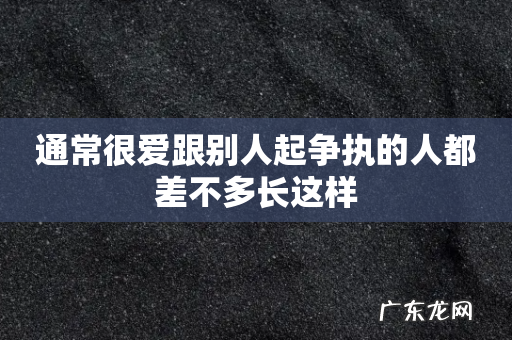 通常很爱跟别人起争执的人都差不多长这样