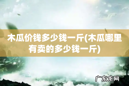 木瓜哪里有卖的多少钱一斤 木瓜价钱多少钱一斤
