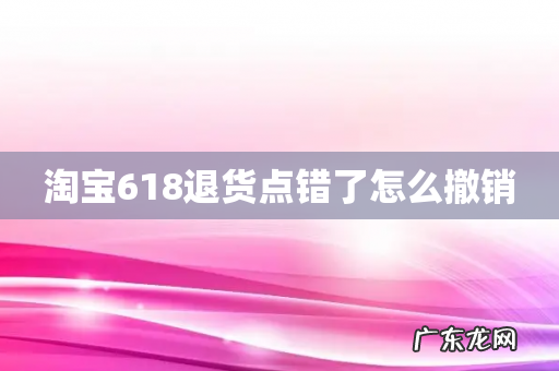 淘宝618退货点错了怎么撤销
