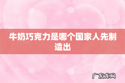 牛奶巧克力是哪个国家人先制造出