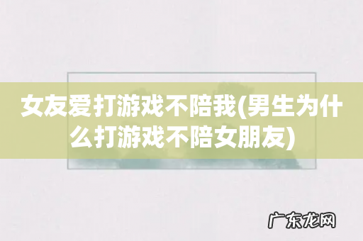 男生为什么打游戏不陪女朋友 女友爱打游戏不陪我