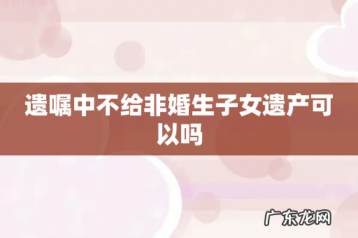 遗嘱中不给非婚生子女遗产可以吗