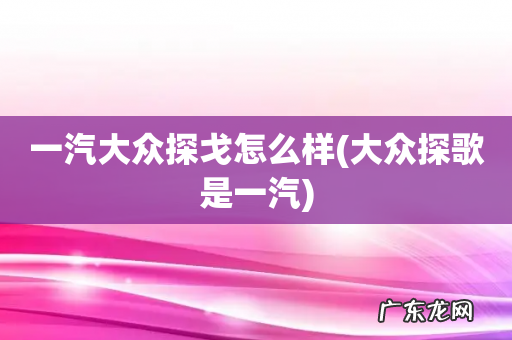 大众探歌是一汽 一汽大众探戈怎么样