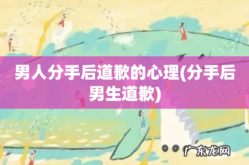 分手后男生道歉 男人分手后道歉的心理