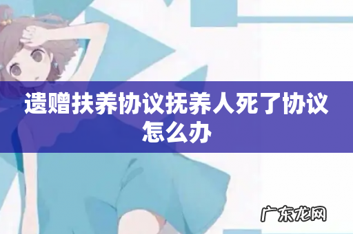 遗赠扶养协议抚养人死了协议怎么办