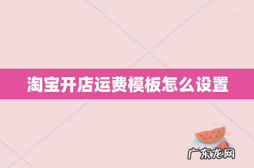 淘宝开店运费模板怎么设置