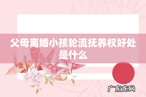 父母离婚小孩轮流抚养权好处是什么