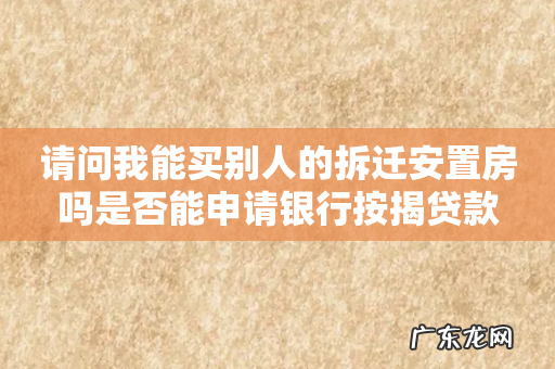 请问我能买别人的拆迁安置房吗是否能申请银行按揭贷款