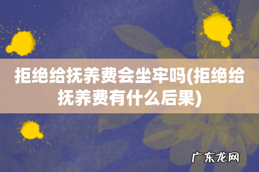 拒绝给抚养费有什么后果 拒绝给抚养费会坐牢吗