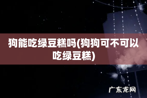 狗狗可不可以吃绿豆糕 狗能吃绿豆糕吗