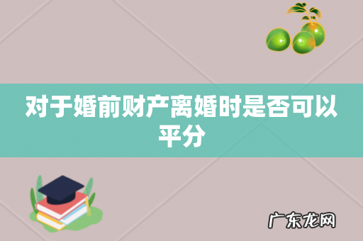 对于婚前财产离婚时是否可以平分