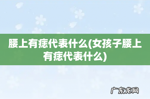 女孩子腰上有痣代表什么 腰上有痣代表什么