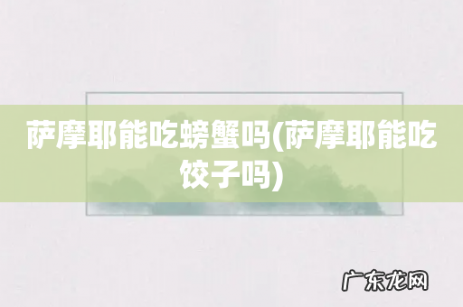 萨摩耶能吃饺子吗 萨摩耶能吃螃蟹吗