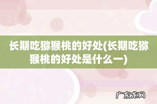 长期吃猕猴桃的好处是什么一 长期吃猕猴桃的好处