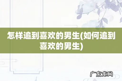 如何追到喜欢的男生 怎样追到喜欢的男生