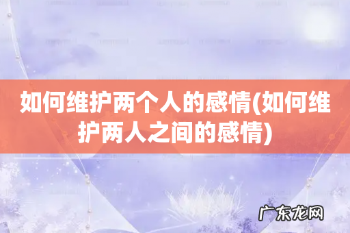 如何维护两人之间的感情 如何维护两个人的感情