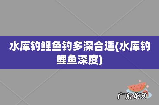 水库钓鲤鱼深度 水库钓鲤鱼钓多深合适