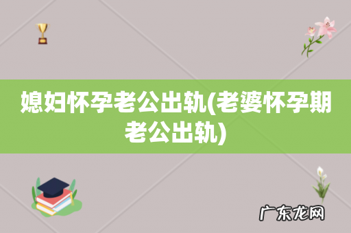 老婆怀孕期老公出轨 媳妇怀孕老公出轨