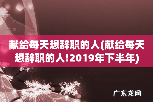 献给每天想辞职的人!2019年下半年 献给每天想辞职的人