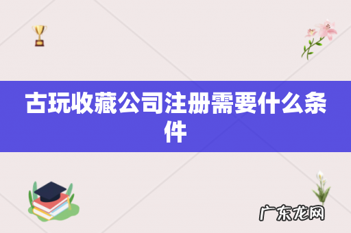 古玩收藏公司注册需要什么条件