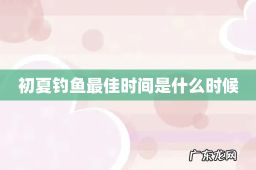 初夏钓鱼最佳时间是什么时候