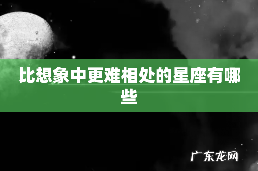 比想象中更难相处的星座有哪些