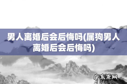 属狗男人离婚后会后悔吗 男人离婚后会后悔吗