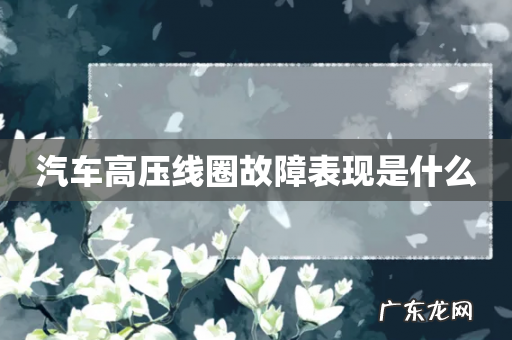 汽车高压线圈故障表现是什么