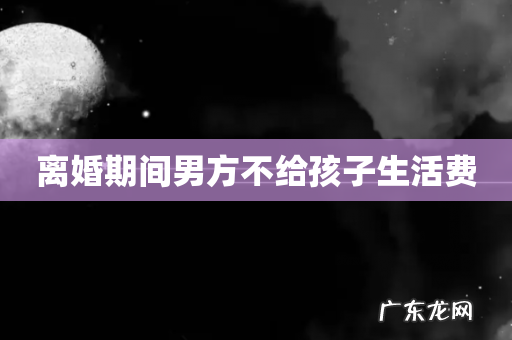 离婚期间男方不给孩子生活费