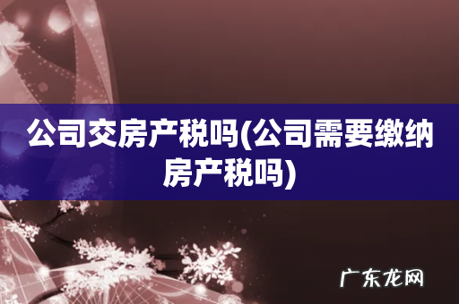 公司需要缴纳房产税吗 公司交房产税吗