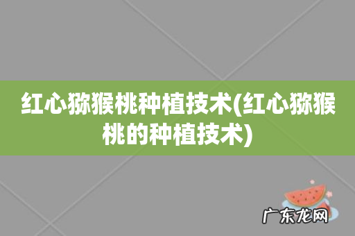 红心猕猴桃的种植技术 红心猕猴桃种植技术