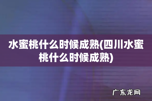 四川水蜜桃什么时候成熟 水蜜桃什么时候成熟