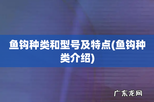 鱼钩种类介绍 鱼钩种类和型号及特点