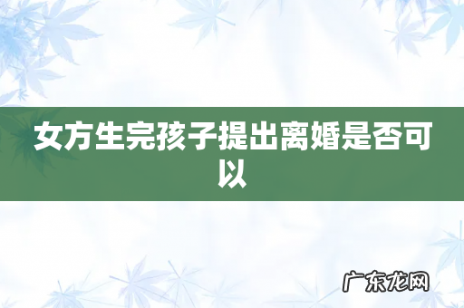 女方生完孩子提出离婚是否可以