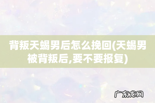 天蝎男被背叛后,要不要报复 背叛天蝎男后怎么挽回