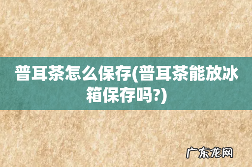 普耳茶能放冰箱保存吗? 普耳茶怎么保存
