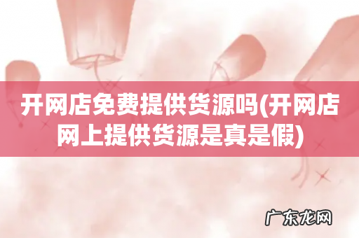 开网店网上提供货源是真是假 开网店免费提供货源吗
