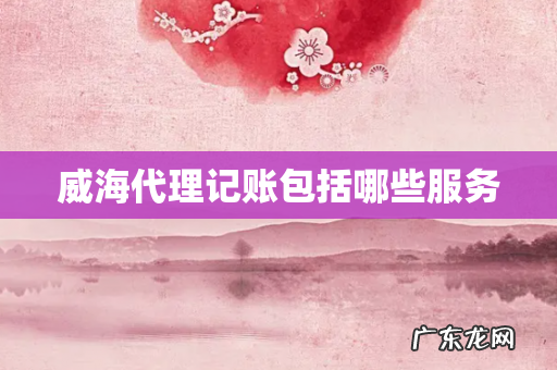 威海代理记账包括哪些服务