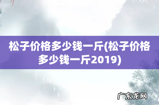 松子价格多少钱一斤2019 松子价格多少钱一斤