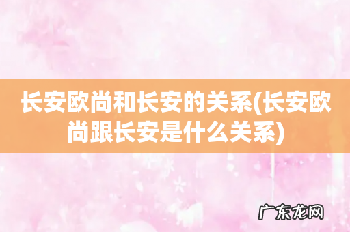 长安欧尚跟长安是什么关系 长安欧尚和长安的关系